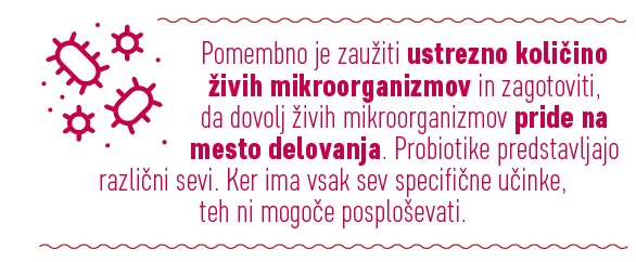 Pomembno je zaužiti ustrezno količino živih mikroorganizmov in zagotoviti, da dovolj živih mikroorganizmov pride na mesto delovanja. Probiotike predstavljajo različni sevi.Ker ima vsak sev specifične učinke, teh ni mogoče posploševati.